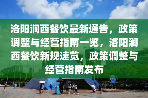 洛陽澗西餐飲最新通告，政策調(diào)整與經(jīng)營指南一覽，洛陽澗西餐飲新規(guī)速覽，政策調(diào)整與經(jīng)營指南發(fā)布