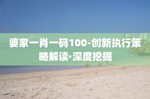 婆家一肖一碼100-創(chuàng)新執(zhí)行策略解讀·深度挖掘