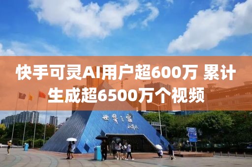 快手可靈AI用戶超600萬(wàn) 累計(jì)生成超6500萬(wàn)個(gè)視頻
