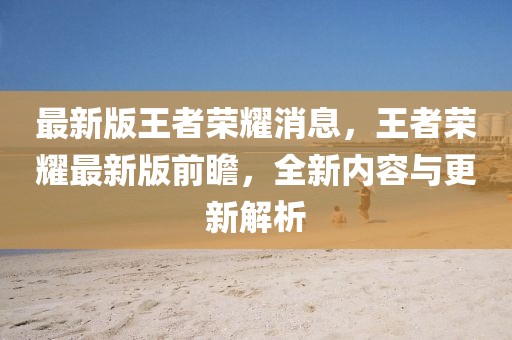 最新版王者榮耀消息，王者榮耀最新版前瞻，全新內(nèi)容與更新解析