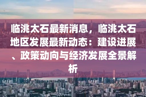 臨洮太石最新消息，臨洮太石地區(qū)發(fā)展最新動(dòng)態(tài)：建設(shè)進(jìn)展、政策動(dòng)向與經(jīng)濟(jì)發(fā)展全景解析