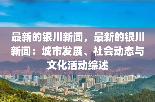 最新的銀川新聞，最新的銀川新聞：城市發(fā)展、社會動態(tài)與文化活動綜述