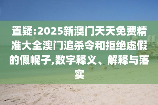 置疑:2025新澳門天天免費精準大全澳門追殺令和拒絕虛假的假幌子,數(shù)字釋義、解釋與落實