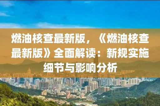 燃油核查最新版，《燃油核查最新版》全面解讀：新規(guī)實(shí)施細(xì)節(jié)與影響分析