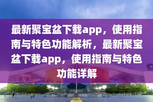 最新聚寶盆下載app，使用指南與特色功能解析，最新聚寶盆下載app，使用指南與特色功能詳解