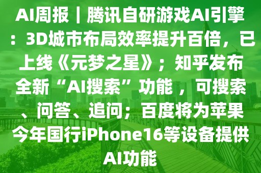 AI周報(bào)｜騰訊自研游戲AI引擎：3D城市布局效率提升百倍，已上線《元夢(mèng)之星》；知乎發(fā)布全新“AI搜索”功能 ，可搜索、問(wèn)答、追問(wèn)；百度將為蘋(píng)果今年國(guó)行iPhone16等設(shè)備提供AI功能