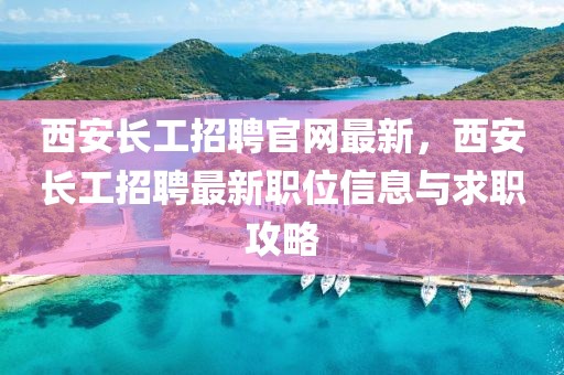 西安長工招聘官網(wǎng)最新，西安長工招聘最新職位信息與求職攻略
