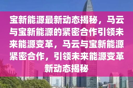 寶新能源最新動(dòng)態(tài)揭秘，馬云與寶新能源的緊密合作引領(lǐng)未來(lái)能源變革，馬云與寶新能源緊密合作，引領(lǐng)未來(lái)能源變革新動(dòng)態(tài)揭秘