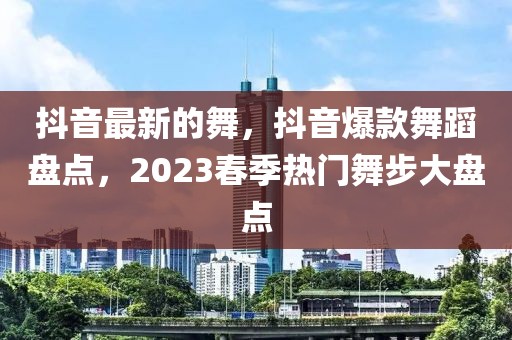 抖音最新的舞，抖音爆款舞蹈盤點，2023春季熱門舞步大盤點