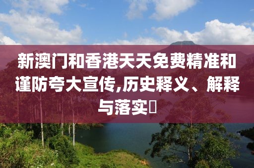 新澳門和香港天天免費精準(zhǔn)和謹(jǐn)防夸大宣傳,歷史釋義、解釋與落實?