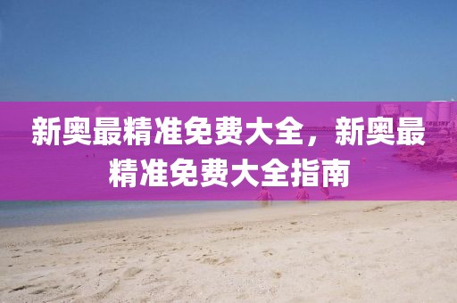 新奧最精準(zhǔn)免費(fèi)大全，新奧最精準(zhǔn)免費(fèi)大全指南