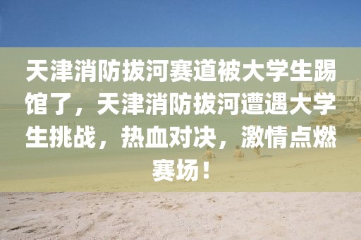 天津消防拔河賽道被大學(xué)生踢館了，天津消防拔河遭遇大學(xué)生挑戰(zhàn)，熱血對決，激情點(diǎn)燃賽場！