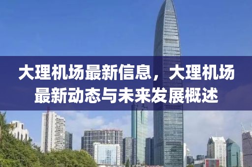 大理機(jī)場(chǎng)最新信息，大理機(jī)場(chǎng)最新動(dòng)態(tài)與未來(lái)發(fā)展概述