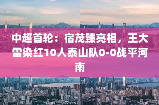 中超首輪：宿茂臻亮相，王大雷染紅10人泰山隊0-0戰(zhàn)平河南