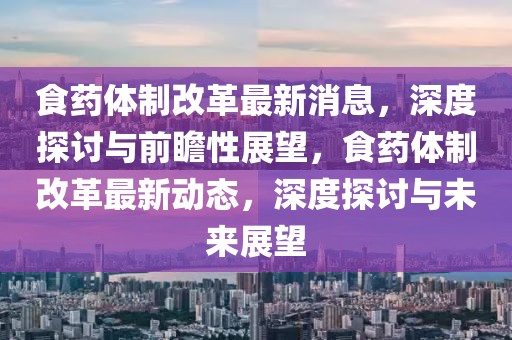 食藥體制改革最新消息，深度探討與前瞻性展望，食藥體制改革最新動(dòng)態(tài)，深度探討與未來(lái)展望