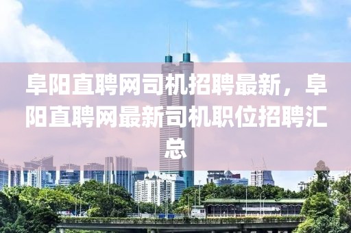 阜陽(yáng)直聘網(wǎng)司機(jī)招聘最新，阜陽(yáng)直聘網(wǎng)最新司機(jī)職位招聘匯總