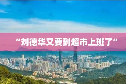 “劉德華又要到超市上班了”
