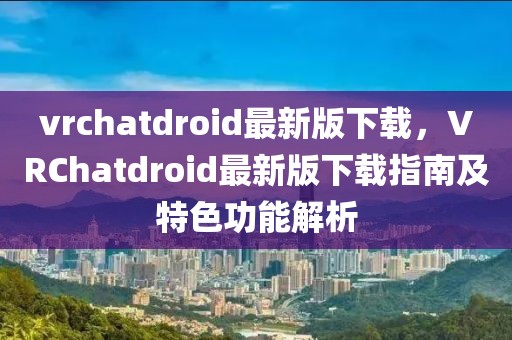 vrchatdroid最新版下載，VRChatdroid最新版下載指南及特色功能解析
