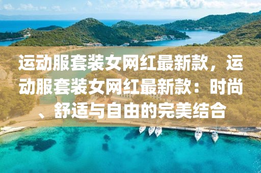 運動服套裝女網(wǎng)紅最新款，運動服套裝女網(wǎng)紅最新款：時尚、舒適與自由的完美結(jié)合