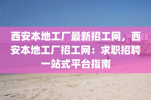 西安本地工廠最新招工網(wǎng)，西安本地工廠招工網(wǎng)：求職招聘一站式平臺(tái)指南
