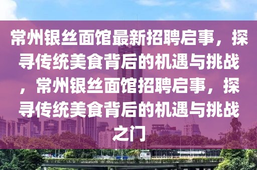常州銀絲面館最新招聘啟事，探尋傳統(tǒng)美食背后的機(jī)遇與挑戰(zhàn)，常州銀絲面館招聘啟事，探尋傳統(tǒng)美食背后的機(jī)遇與挑戰(zhàn)之門