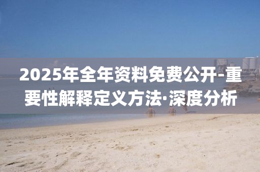 2025年全年資料免費(fèi)公開-重要性解釋定義方法·深度分析