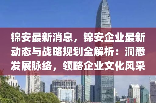 錦安最新消息，錦安企業(yè)最新動(dòng)態(tài)與戰(zhàn)略規(guī)劃全解析：洞悉發(fā)展脈絡(luò)，領(lǐng)略企業(yè)文化風(fēng)采