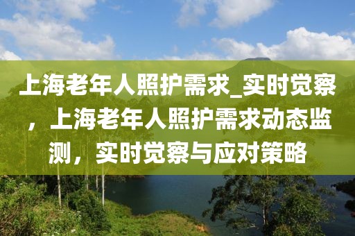 上海老年人照護需求_實時覺察，上海老年人照護需求動態(tài)監(jiān)測，實時覺察與應(yīng)對策略