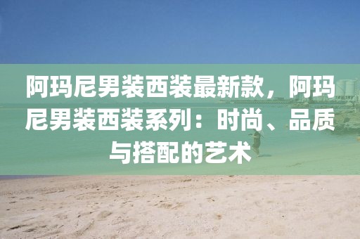 阿瑪尼男裝西裝最新款，阿瑪尼男裝西裝系列：時(shí)尚、品質(zhì)與搭配的藝術(shù)