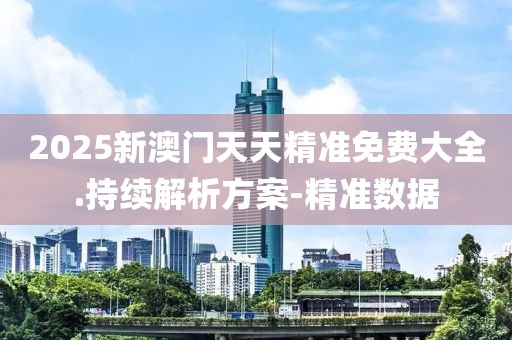 2025新澳門天天精準免費大全.持續(xù)解析方案-精準數(shù)據(jù)