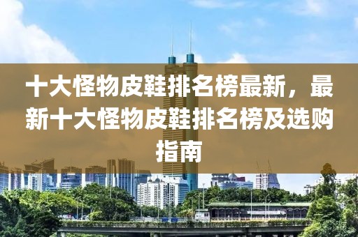 十大怪物皮鞋排名榜最新，最新十大怪物皮鞋排名榜及選購指南