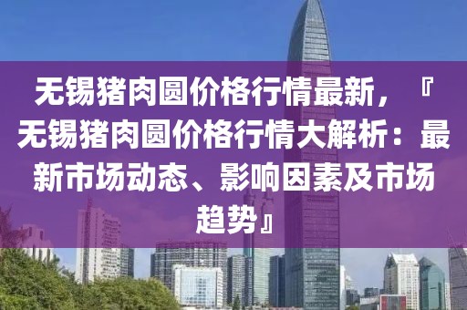 無錫豬肉圓價(jià)格行情最新，『無錫豬肉圓價(jià)格行情大解析：最新市場動態(tài)、影響因素及市場趨勢』