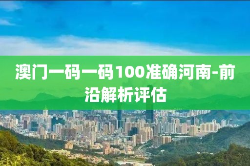 澳門一碼一碼100準(zhǔn)確河南-前沿解析評估