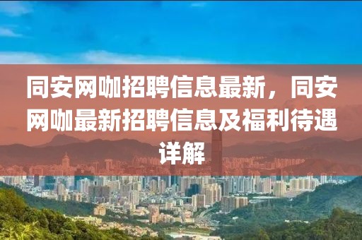 同安網(wǎng)咖招聘信息最新，同安網(wǎng)咖最新招聘信息及福利待遇詳解
