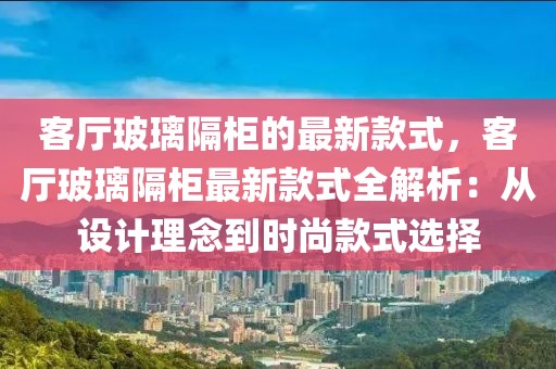 客廳玻璃隔柜的最新款式，客廳玻璃隔柜最新款式全解析：從設(shè)計(jì)理念到時(shí)尚款式選擇