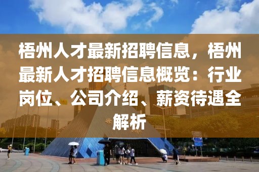 梧州人才最新招聘信息，梧州最新人才招聘信息概覽：行業(yè)崗位、公司介紹、薪資待遇全解析