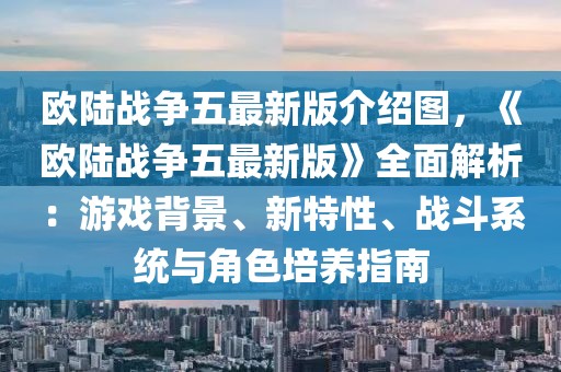 歐陸戰(zhàn)爭五最新版介紹圖，《歐陸戰(zhàn)爭五最新版》全面解析：游戲背景、新特性、戰(zhàn)斗系統(tǒng)與角色培養(yǎng)指南
