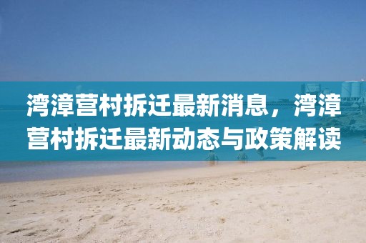 灣漳營村拆遷最新消息，灣漳營村拆遷最新動(dòng)態(tài)與政策解讀