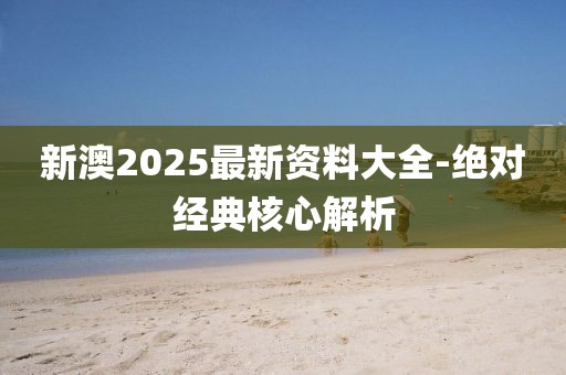 新澳2025最新資料大全-絕對經(jīng)典核心解析