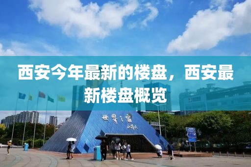 西安今年最新的樓盤，西安最新樓盤概覽