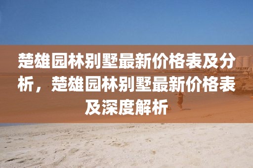 楚雄園林別墅最新價格表及分析，楚雄園林別墅最新價格表及深度解析