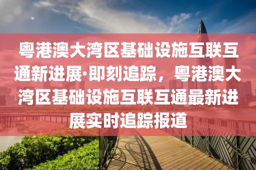 粵港澳大灣區(qū)基礎(chǔ)設(shè)施互聯(lián)互通新進(jìn)展·即刻追蹤，粵港澳大灣區(qū)基礎(chǔ)設(shè)施互聯(lián)互通最新進(jìn)展實(shí)時(shí)追蹤報(bào)道