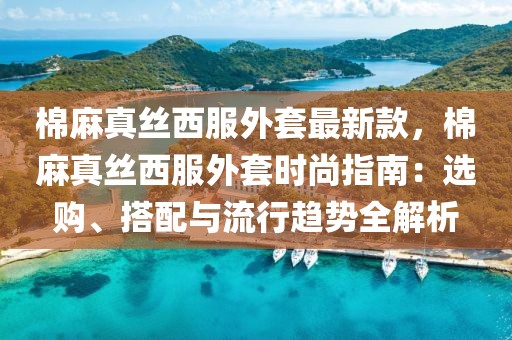 棉麻真絲西服外套最新款，棉麻真絲西服外套時尚指南：選購、搭配與流行趨勢全解析