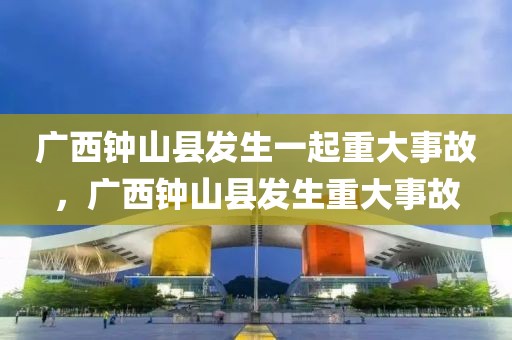 廣西鐘山縣發(fā)生一起重大事故，廣西鐘山縣發(fā)生重大事故