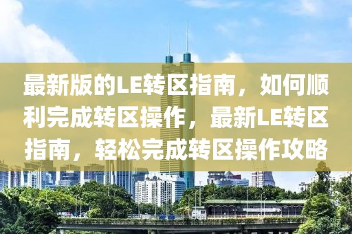 最新版的LE轉(zhuǎn)區(qū)指南，如何順利完成轉(zhuǎn)區(qū)操作，最新LE轉(zhuǎn)區(qū)指南，輕松完成轉(zhuǎn)區(qū)操作攻略