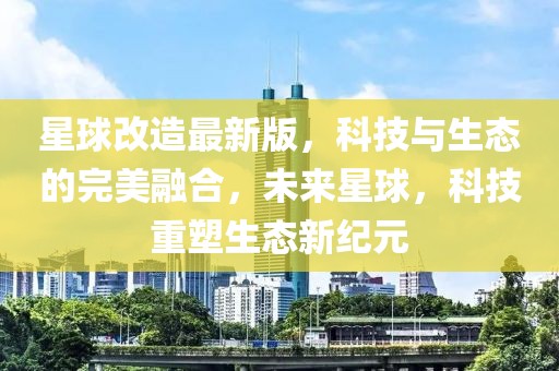 星球改造最新版，科技與生態(tài)的完美融合，未來星球，科技重塑生態(tài)新紀(jì)元