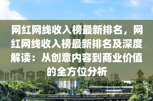 網(wǎng)紅網(wǎng)線收入榜最新排名，網(wǎng)紅網(wǎng)線收入榜最新排名及深度解讀：從創(chuàng)意內(nèi)容到商業(yè)價(jià)值的全方位分析