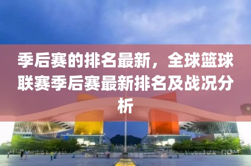 季后賽的排名最新，全球籃球聯(lián)賽季后賽最新排名及戰(zhàn)況分析
