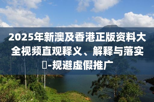 2025年新澳及香港正版資料大全視頻直觀釋義、解釋與落實?-規(guī)避虛假推廣