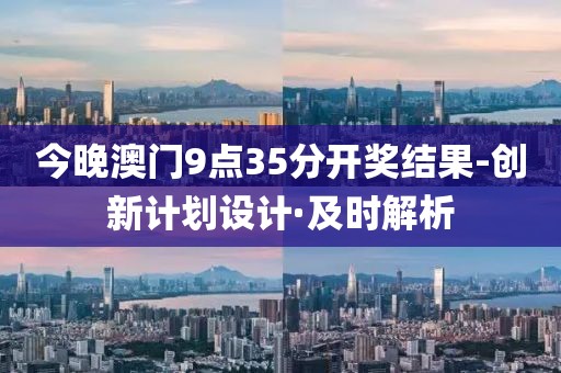 今晚澳門9點(diǎn)35分開獎結(jié)果-創(chuàng)新計劃設(shè)計·及時解析